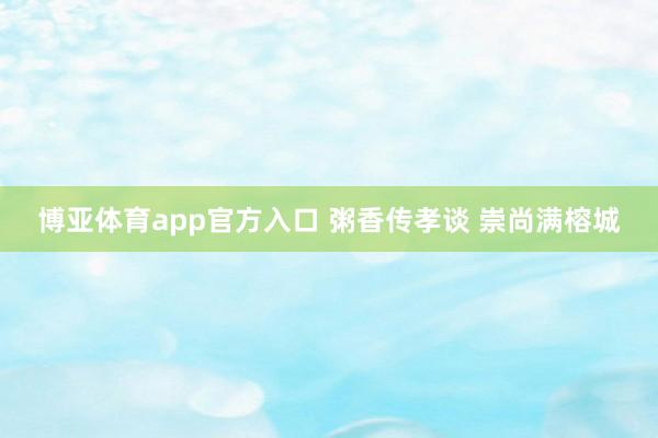 博亚体育app官方入口 粥香传孝谈 崇尚满榕城