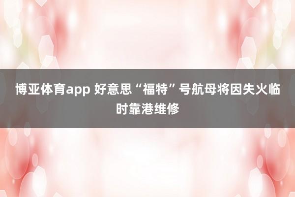 博亚体育app 好意思“福特”号航母将因失火临时靠港维修