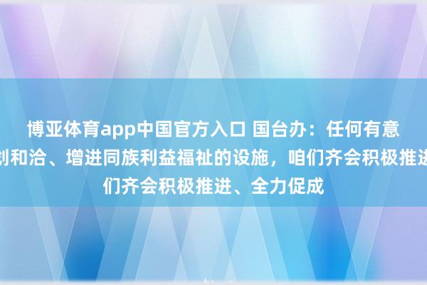博亚体育app中国官方入口 国台办：任何有意于两岸有计划和洽、增进同族利益福祉的设施，咱们齐会积极推进、全力促成
