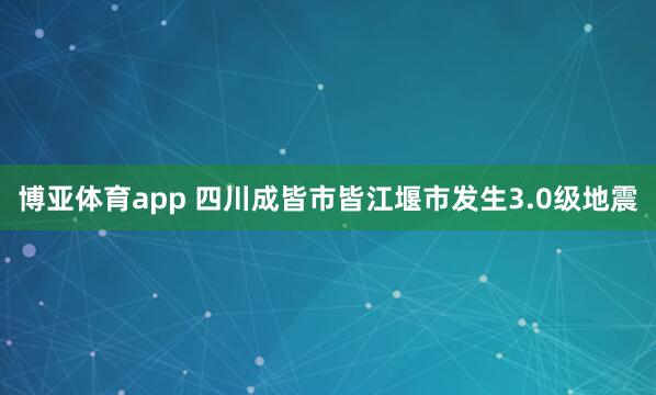 博亚体育app 四川成皆市皆江堰市发生3.0级地震