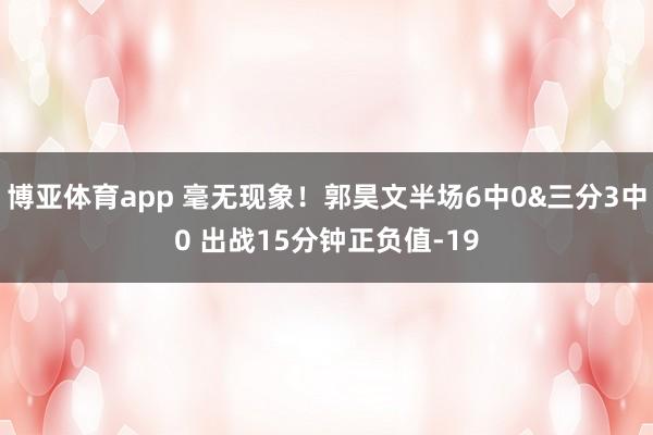 博亚体育app 毫无现象！郭昊文半场6中0&三分3中0 出战15分钟正负值-19