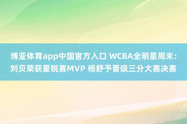 博亚体育app中国官方入口 WCBA全明星周末：刘贝荣获星锐赛MVP 杨舒予晋级三分大赛决赛