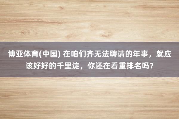 博亚体育(中国) 在咱们齐无法聘请的年事，就应该好好的千里淀，你还在看重排名吗？