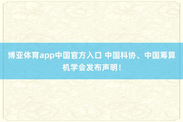 博亚体育app中国官方入口 中国科协、中国筹算机学会发布声明！