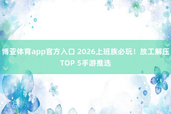 博亚体育app官方入口 2026上班族必玩！放工解压TOP 5手游推选