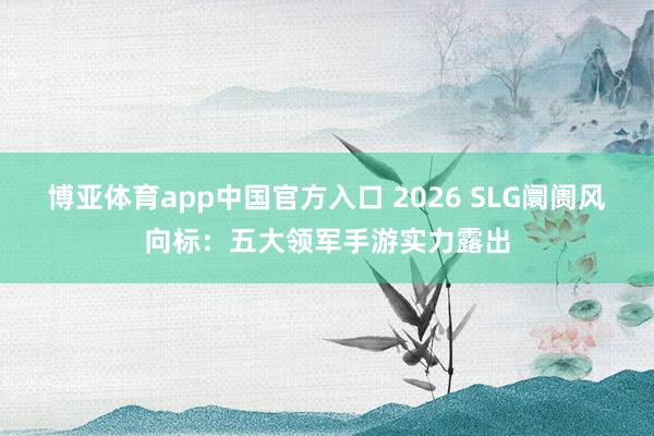 博亚体育app中国官方入口 2026 SLG阛阓风向标：五大领军手游实力露出