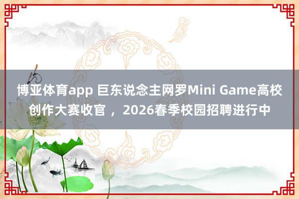 博亚体育app 巨东说念主网罗Mini Game高校创作大赛收官 ，2026春季校园招聘进行中