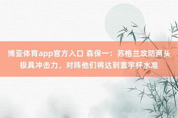 博亚体育app官方入口 森保一：苏格兰攻防两头极具冲击力，对阵他们将达到寰宇杯水准
