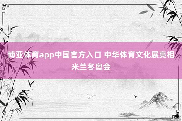 博亚体育app中国官方入口 中华体育文化展亮相米兰冬奥会