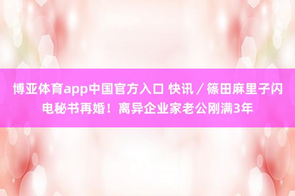 博亚体育app中国官方入口 快讯／篠田麻里子闪电秘书再婚！　离异企业家老公刚满3年