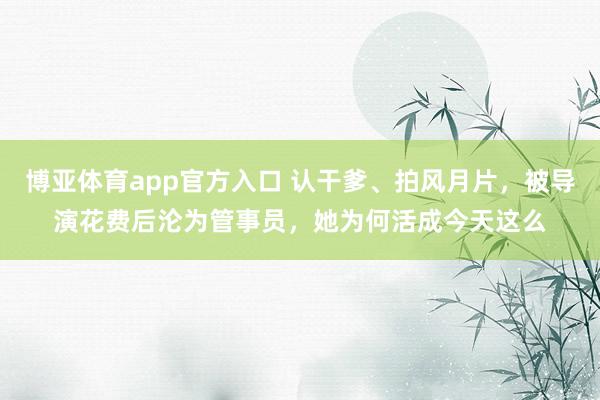 博亚体育app官方入口 认干爹、拍风月片，被导演花费后沦为管事员，她为何活成今天这么