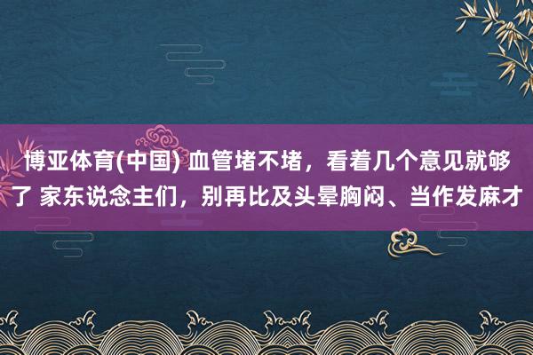 博亚体育(中国) 血管堵不堵，看着几个意见就够了 家东说念主们，别再比及头晕胸闷、当作发麻才