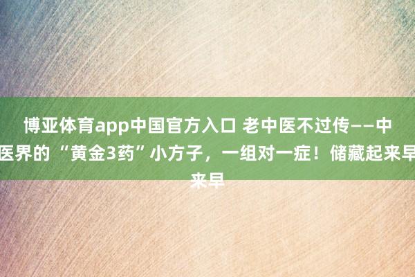 博亚体育app中国官方入口 老中医不过传——中医界的 “黄金3药”小方子，一组对一症！储藏起来早