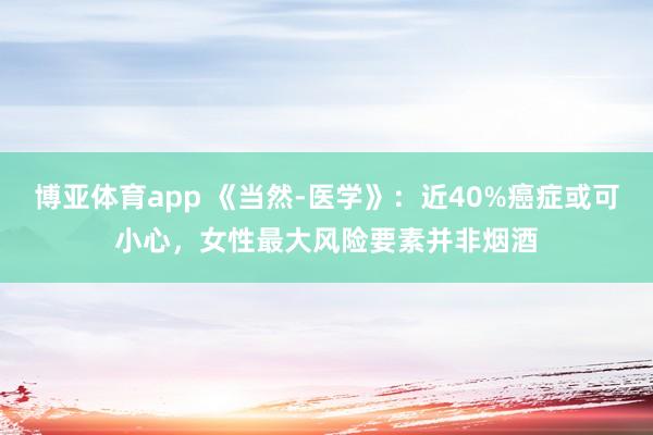 博亚体育app 《当然-医学》：近40%癌症或可小心，女性最大风险要素并非烟酒