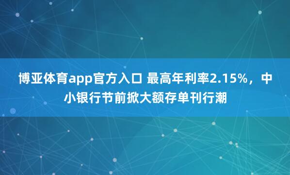 博亚体育app官方入口 最高年利率2.15%，中小银行节前掀大额存单刊行潮