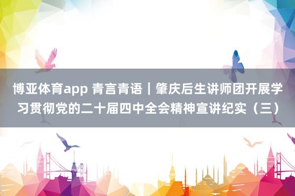 博亚体育app 青言青语｜肇庆后生讲师团开展学习贯彻党的二十届四中全会精神宣讲纪实（三）