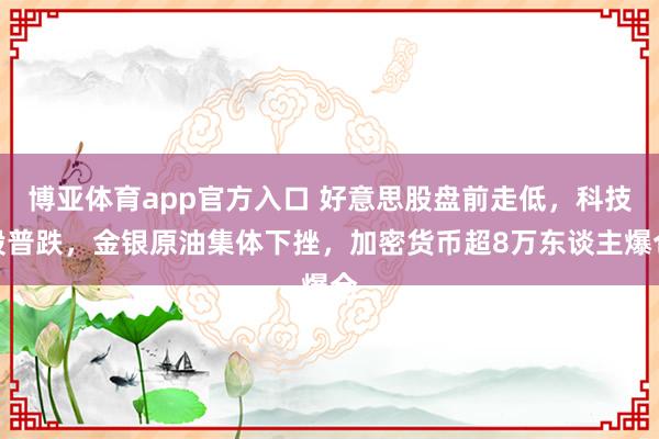 博亚体育app官方入口 好意思股盘前走低，科技股普跌，金银原油集体下挫，加密货币超8万东谈主爆仓