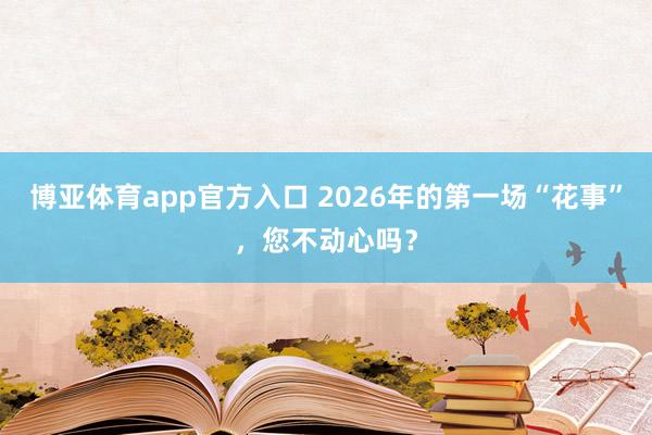 博亚体育app官方入口 2026年的第一场“花事”，您不动心吗？