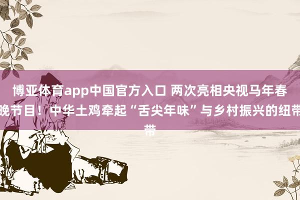 博亚体育app中国官方入口 两次亮相央视马年春晚节目！中华土鸡牵起“舌尖年味”与乡村振兴的纽带