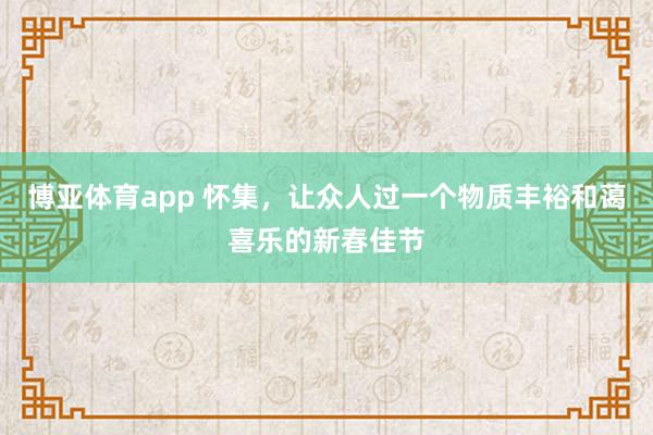 博亚体育app 怀集，让众人过一个物质丰裕和蔼喜乐的新春佳节
