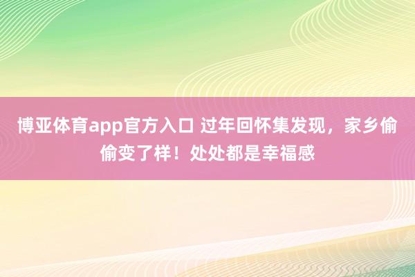 博亚体育app官方入口 过年回怀集发现，家乡偷偷变了样！处处都是幸福感