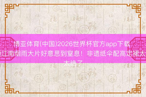 博亚体育(中国)2026世界杯官方app下载 杨颖江南烟雨大片好意思到窒息！非遗纸伞配高定裙太绝了