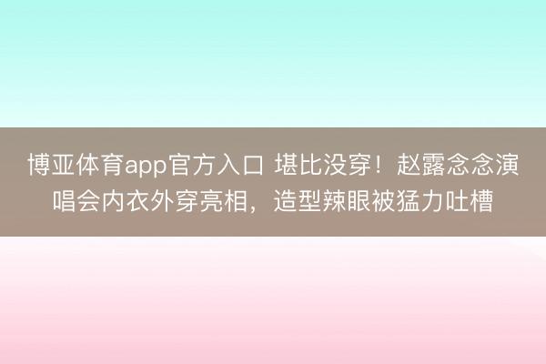 博亚体育app官方入口 堪比没穿!赵露念念演唱会内衣外穿亮相,造型辣眼被猛力吐槽