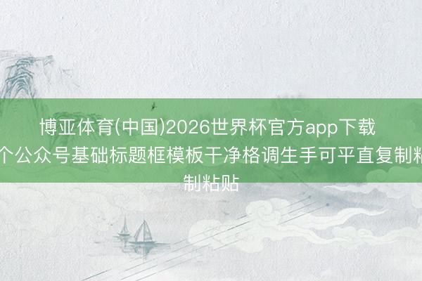 博亚体育(中国)2026世界杯官方app下载 12个公众号基础标题框模板干净格调生手可平直复制粘贴