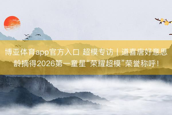 博亚体育app官方入口 超模专访丨道喜唐好意思龄摘得2026第一童星“荣耀超模”荣誉称呼！