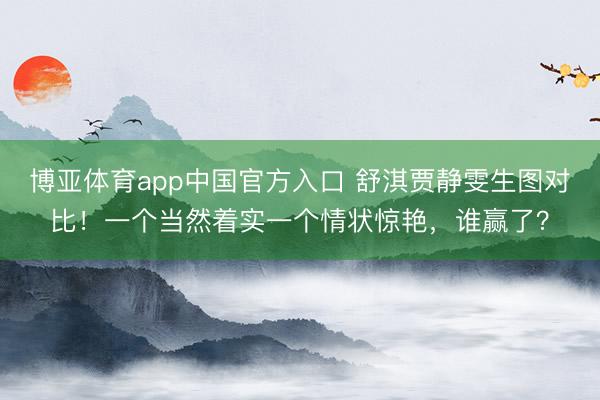 博亚体育app中国官方入口 舒淇贾静雯生图对比！一个当然着实一个情状惊艳，谁赢了？