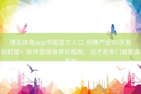 博亚体育app中国官方入口 何穗产后90天复工拍封面！陈伟霆随身带奶瓶刷，这才是朱门婚配真相