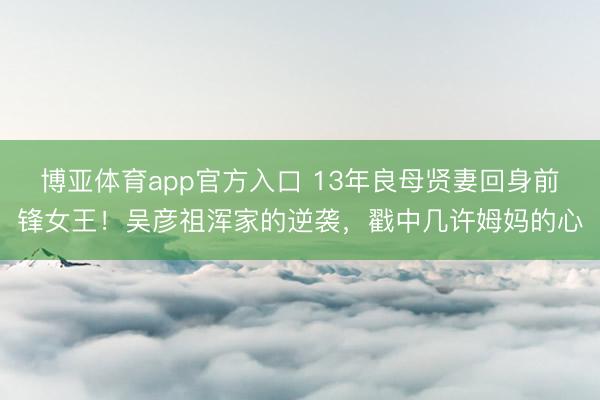 博亚体育app官方入口 13年良母贤妻回身前锋女王！吴彦祖浑家的逆袭，戳中几许姆妈的心