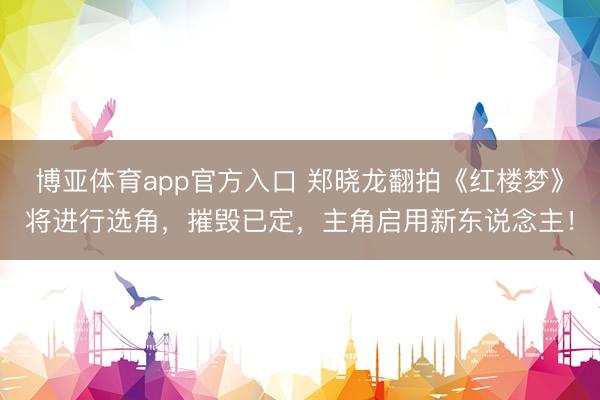 博亚体育app官方入口 郑晓龙翻拍《红楼梦》将进行选角，摧毁已定，主角启用新东说念主！