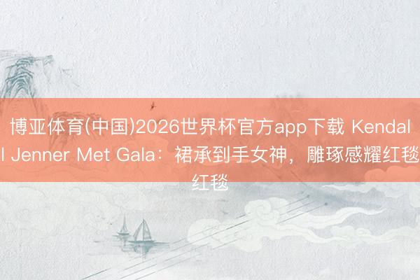 博亚体育(中国)2026世界杯官方app下载 Kendall Jenner Met Gala：裙承到手女神，雕琢感耀红毯