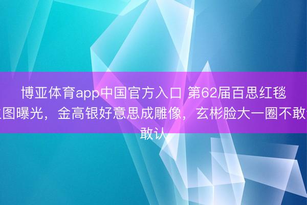 博亚体育app中国官方入口 第62届百思红毯生图曝光，金高银好意思成雕像，玄彬脸大一圈不敢认