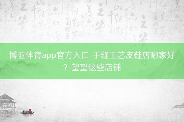 博亚体育app官方入口 手缝工艺皮鞋店哪家好？望望这些店铺