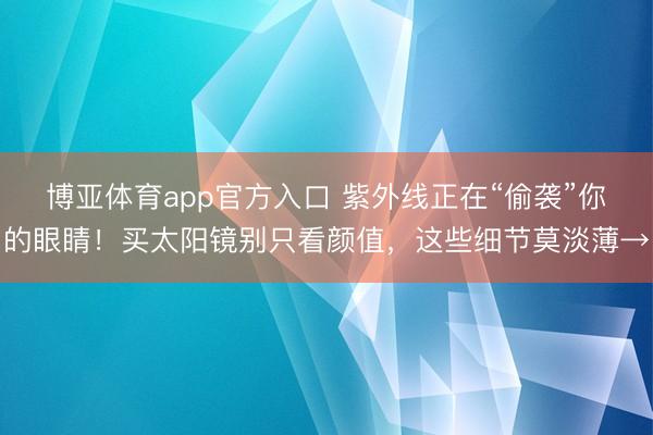 博亚体育app官方入口 紫外线正在“偷袭”你的眼睛！买太阳镜别只看颜值，这些细节莫淡薄→