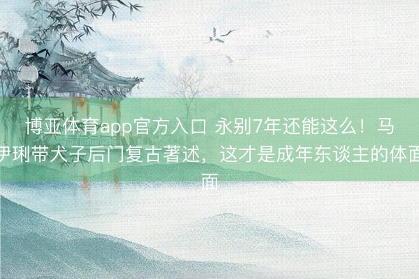 博亚体育app官方入口 永别7年还能这么！马伊琍带犬子后门复古著述，这才是成年东谈主的体面