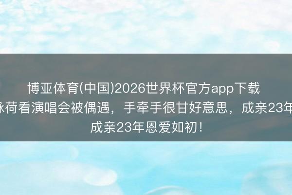 博亚体育(中国)2026世界杯官方app下载 张家辉关咏荷看演唱会被偶遇，手牵手很甘好意思，成亲23年恩爱如初！