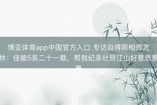 博亚体育app中国官方入口 专访自得照相师武林:佳能5系二十一载,帮我纪录壮丽江山好意思景