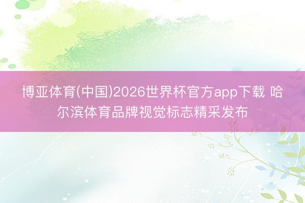 博亚体育(中国)2026世界杯官方app下载 哈尔滨体育品牌视觉标志精采发布