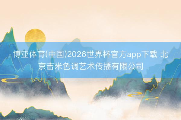 博亚体育(中国)2026世界杯官方app下载 北京吉米色调艺术传播有限公司