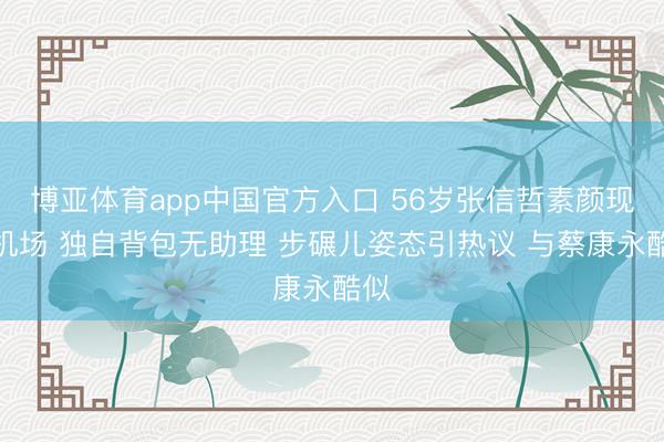 博亚体育app中国官方入口 56岁张信哲素颜现身机场 独自背包无助理 步碾儿姿态引热议 与蔡康永酷似