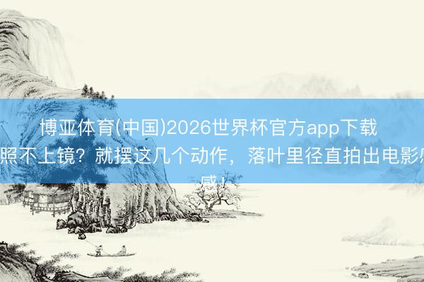 博亚体育(中国)2026世界杯官方app下载 拍照不上镜？就摆这几个动作，落叶里径直拍出电影感！