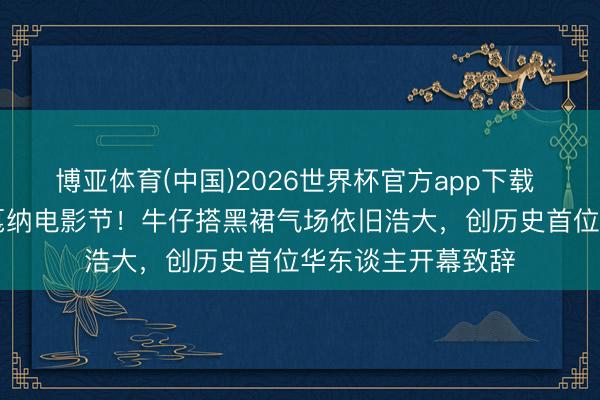 博亚体育(中国)2026世界杯官方app下载 巩俐第21次亮相戛纳电影节！牛仔搭黑裙气场依旧浩大，创历史首位华东谈主开幕致辞