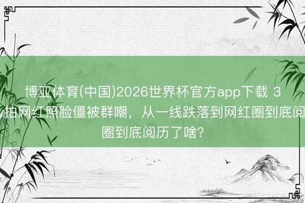 博亚体育(中国)2026世界杯官方app下载 37岁baby拍网红照脸僵被群嘲，从一线跌落到网红圈到底阅历了啥？