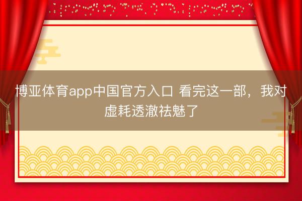 博亚体育app中国官方入口 看完这一部，我对虚耗透澈祛魅了