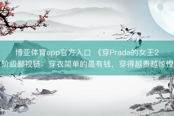 博亚体育app官方入口 《穿Prada的女王2》阶级鄙视链：穿衣简单的最有钱，穿得越贵越惊惶…