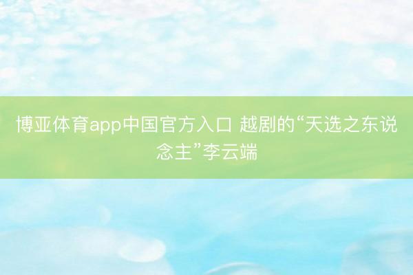 博亚体育app中国官方入口 越剧的“天选之东说念主”李云端
