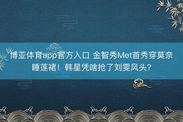 博亚体育app官方入口 金智秀Met首秀穿莫奈睡莲裙！韩星凭啥抢了刘雯风头？